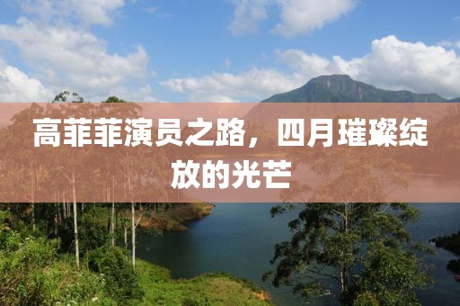 高菲菲演员之路，四月璀璨绽放的光芒