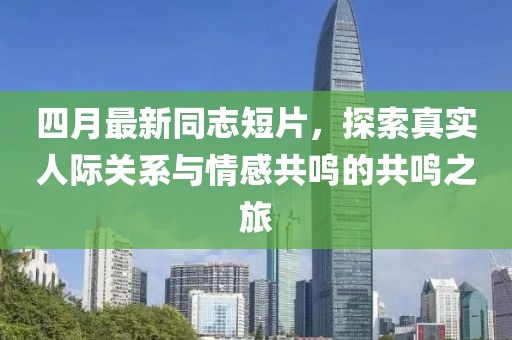 四月最新同志短片，探索真实人际关系与情感共鸣的共鸣之旅