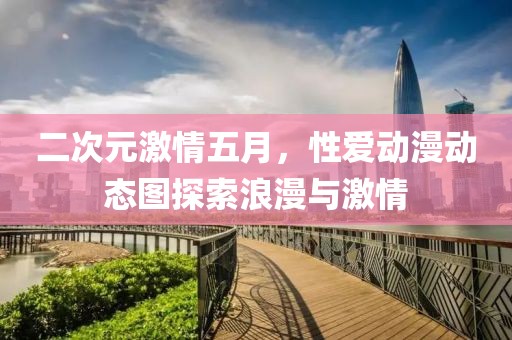 二次元激情五月，性爱动漫动态图探索浪漫与激情
