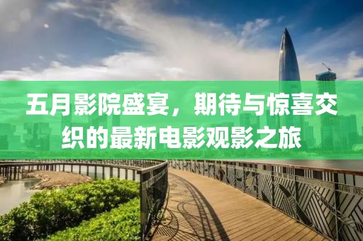 五月影院盛宴，期待与惊喜交织的最新电影观影之旅