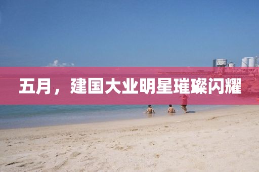 五月，建国大业明星璀璨闪耀
