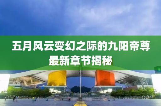五月风云变幻之际的九阳帝尊最新章节揭秘