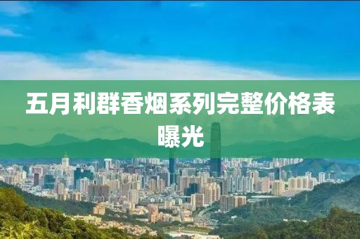 五月利群香烟系列完整价格表曝光