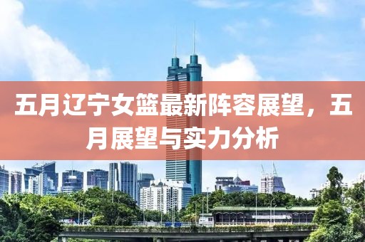 五月辽宁女篮最新阵容展望，五月展望与实力分析