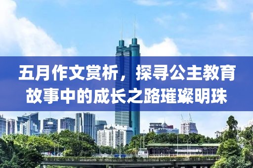 五月作文赏析，探寻公主教育故事中的成长之路璀璨明珠