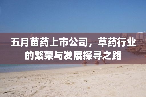 五月苗药上市公司，草药行业的繁荣与发展探寻之路