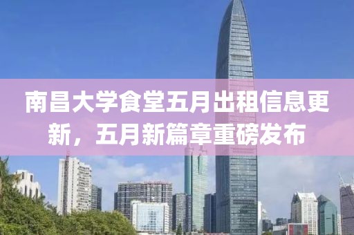 南昌大学食堂五月出租信息更新，五月新篇章重磅发布