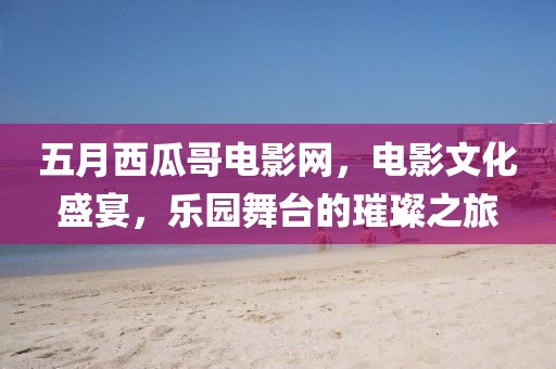 五月西瓜哥电影网，电影文化盛宴，乐园舞台的璀璨之旅