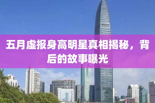 五月虚报身高明星真相揭秘，背后的故事曝光