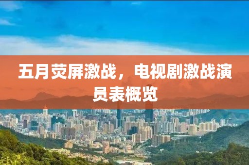 五月荧屏激战，电视剧激战演员表概览
