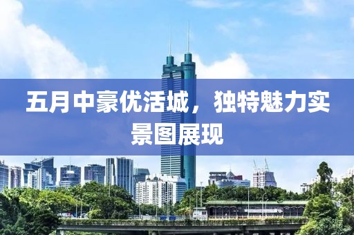 五月中豪优活城，独特魅力实景图展现