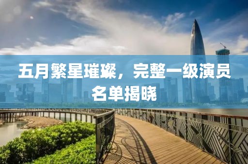 五月繁星璀璨，完整一级演员名单揭晓