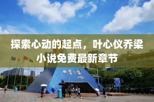 探索心动的起点，叶心仪乔梁小说免费最新章节