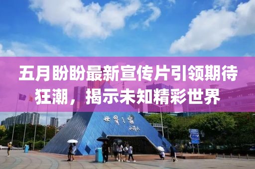 五月盼盼最新宣传片引领期待狂潮，揭示未知精彩世界