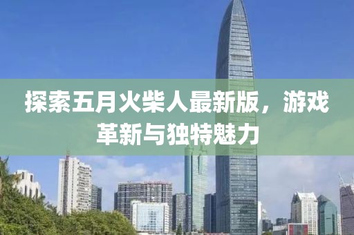 探索五月火柴人最新版，游戏革新与独特魅力