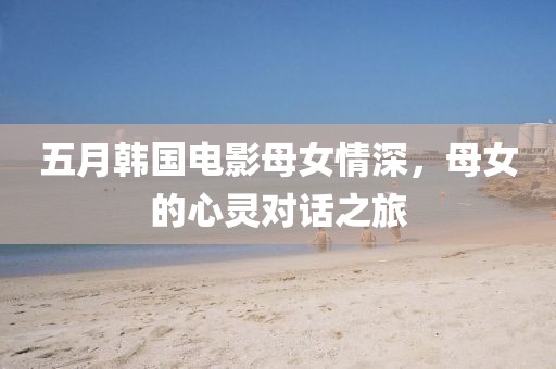 五月韩国电影母女情深，母女的心灵对话之旅