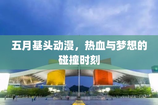 五月基头动漫，热血与梦想的碰撞时刻