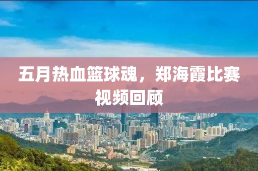 五月热血篮球魂，郑海霞比赛视频回顾