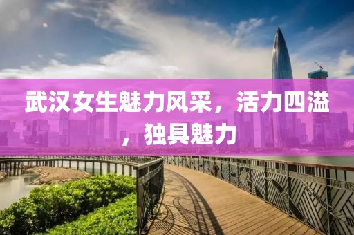 武汉女生魅力风采，活力四溢，独具魅力