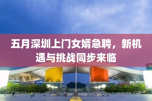 五月深圳上门女婿急聘，新机遇与挑战同步来临