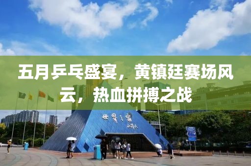 五月乒乓盛宴，黄镇廷赛场风云，热血拼搏之战