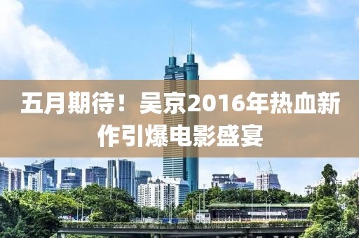 五月期待！吴京2016年热血新作引爆电影盛宴