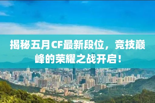 揭秘五月CF最新段位，竞技巅峰的荣耀之战开启！