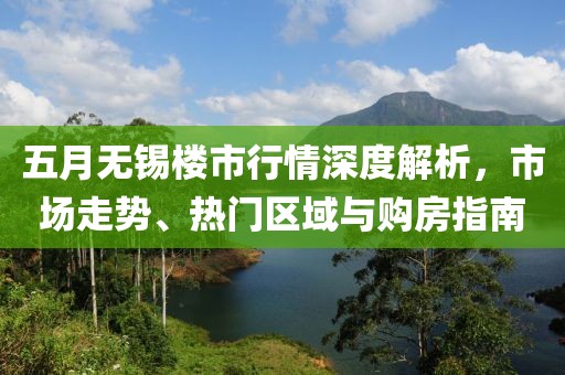 五月无锡楼市行情深度解析，市场走势、热门区域与购房指南