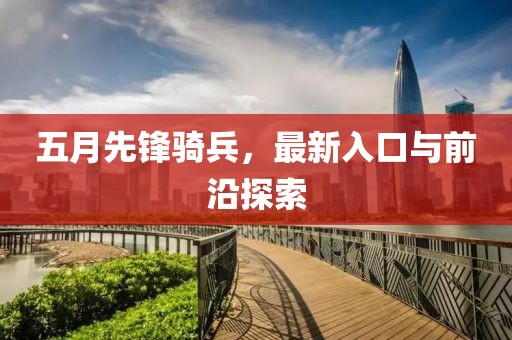 五月先锋骑兵，最新入口与前沿探索