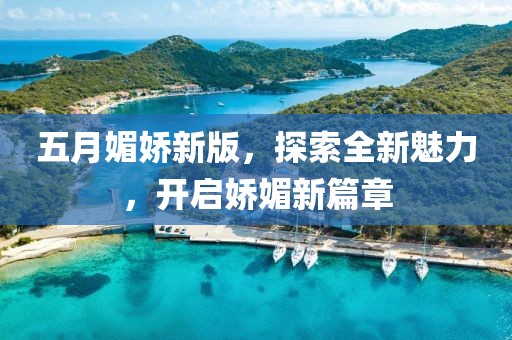 五月媚娇新版，探索全新魅力，开启娇媚新篇章