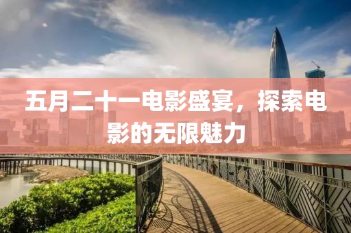 五月二十一电影盛宴，探索电影的无限魅力