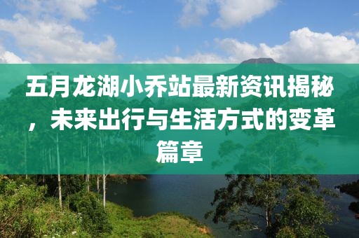 五月龙湖小乔站最新资讯揭秘，未来出行与生活方式的变革篇章