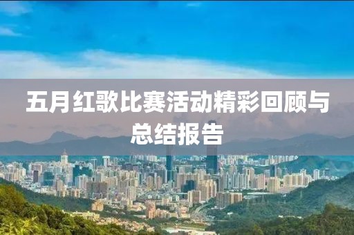 五月红歌比赛活动精彩回顾与总结报告
