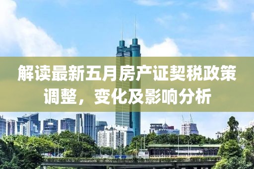 解读最新五月房产证契税政策调整，变化及影响分析