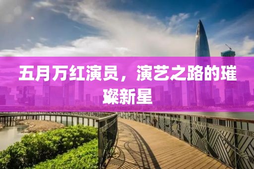 五月万红演员，演艺之路的璀璨新星