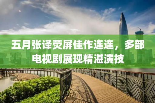 五月张译荧屏佳作连连，多部电视剧展现精湛演技