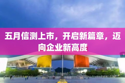 五月信测上市，开启新篇章，迈向企业新高度