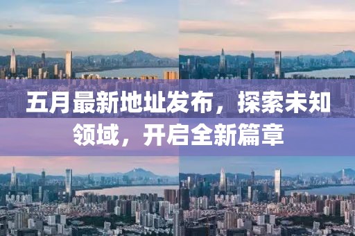 五月最新地址发布，探索未知领域，开启全新篇章