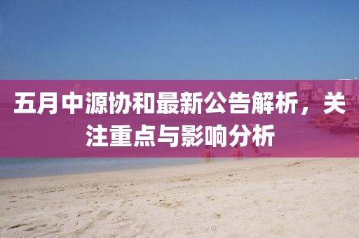 五月中源协和最新公告解析，关注重点与影响分析