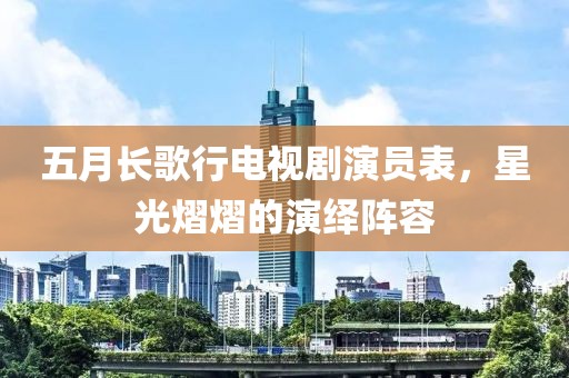 五月长歌行电视剧演员表，星光熠熠的演绎阵容