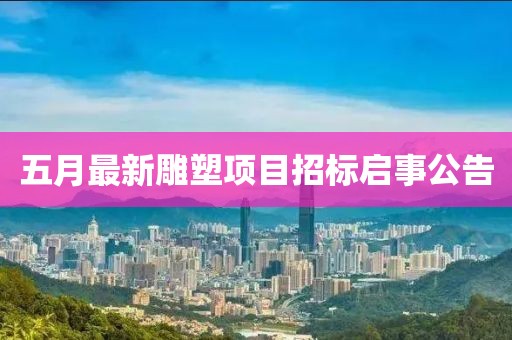 五月最新雕塑项目招标启事公告