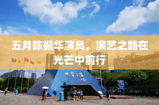 五月陈振华演员，演艺之路在光芒中前行