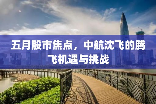 五月股市焦点，中航沈飞的腾飞机遇与挑战