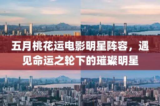 五月桃花运电影明星阵容，遇见命运之轮下的璀璨明星