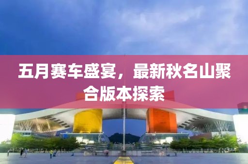 五月赛车盛宴，最新秋名山聚合版本探索