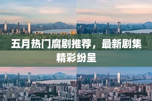 五月热门腐剧推荐，最新剧集精彩纷呈