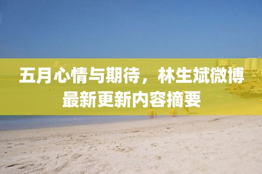 五月心情与期待，林生斌微博最新更新内容摘要