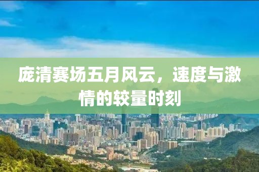 庞清赛场五月风云，速度与激情的较量时刻