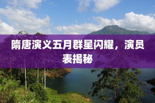 隋唐演义五月群星闪耀，演员表揭秘