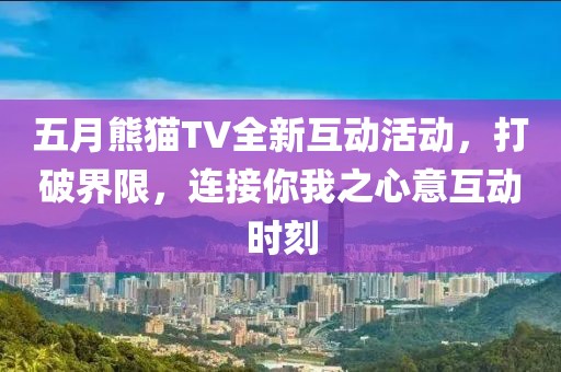五月熊猫TV全新互动活动，打破界限，连接你我之心意互动时刻
